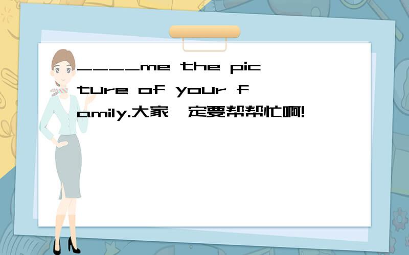 ____me the picture of your family.大家一定要帮帮忙啊!