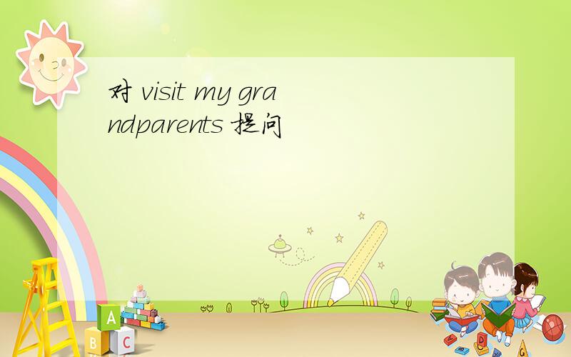 对 visit my grandparents 提问