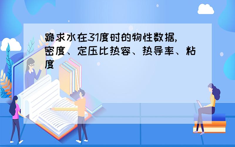 跪求水在31度时的物性数据,密度、定压比热容、热导率、粘度