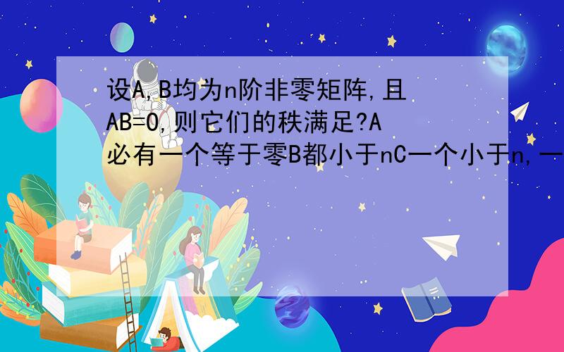 设A,B均为n阶非零矩阵,且AB=O,则它们的秩满足?A必有一个等于零B都小于nC一个小于n,一个等于nD都等于n