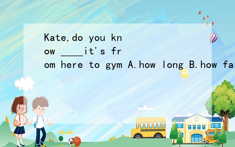 Kate,do you know ____it's from here to gym A.how long B.how far C.how soon D.how often