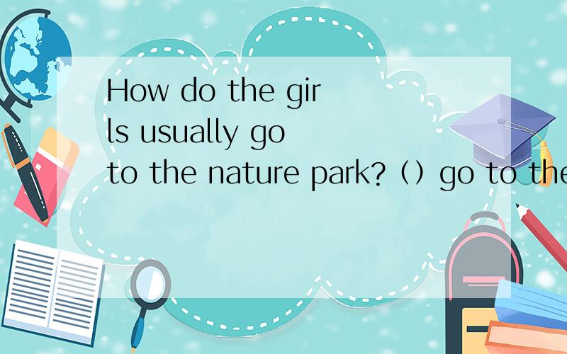 How do the girls usually go to the nature park?（）go to the nature park by bike