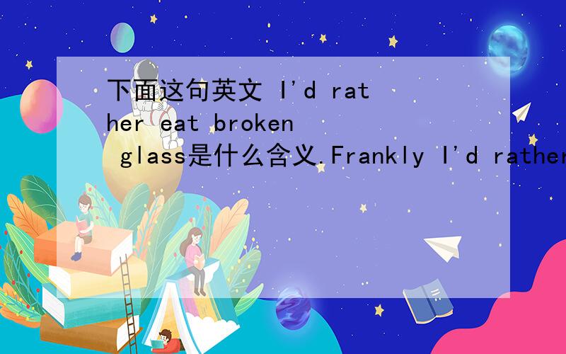 下面这句英文 I'd rather eat broken glass是什么含义.Frankly I'd rather eat broken glass.but to each their own.Knock yourself out