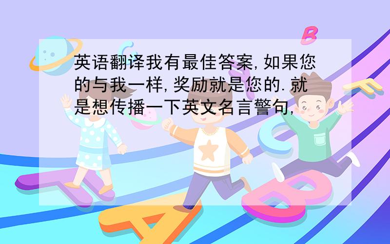 英语翻译我有最佳答案,如果您的与我一样,奖励就是您的.就是想传播一下英文名言警句,