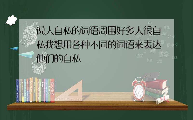 说人自私的词语周围好多人很自私我想用各种不同的词语来表达他们的自私