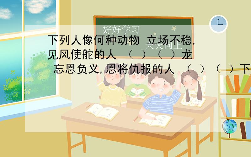 下列人像何种动物 立场不稳,见风使舵的人 （ ）（ ）龙 忘恩负义,恩将仇报的人 （ ）（ ）下列人像何种动物立场不稳,见风使舵的人 （ ）（ ）龙忘恩负义,恩将仇报的人 （ ）（ ）狼趋炎