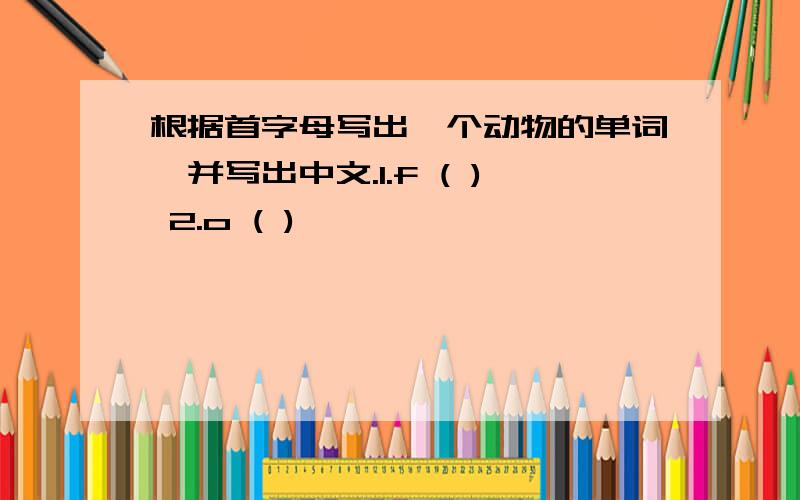 根据首字母写出一个动物的单词,并写出中文.1.f ( ) 2.o ( )