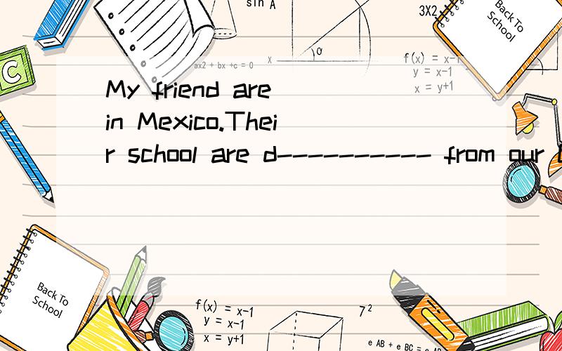 My friend are in Mexico.Their school are d---------- from our Chinese ones根据首字母填空