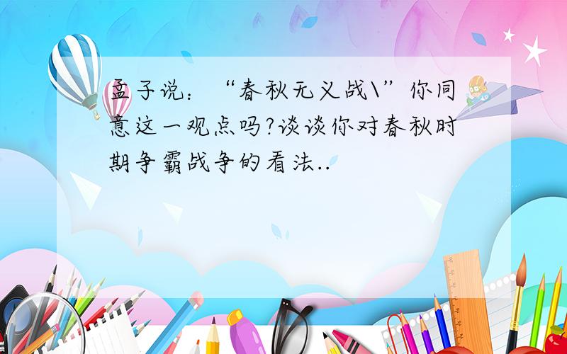 孟子说：“春秋无义战\”你同意这一观点吗?谈谈你对春秋时期争霸战争的看法..