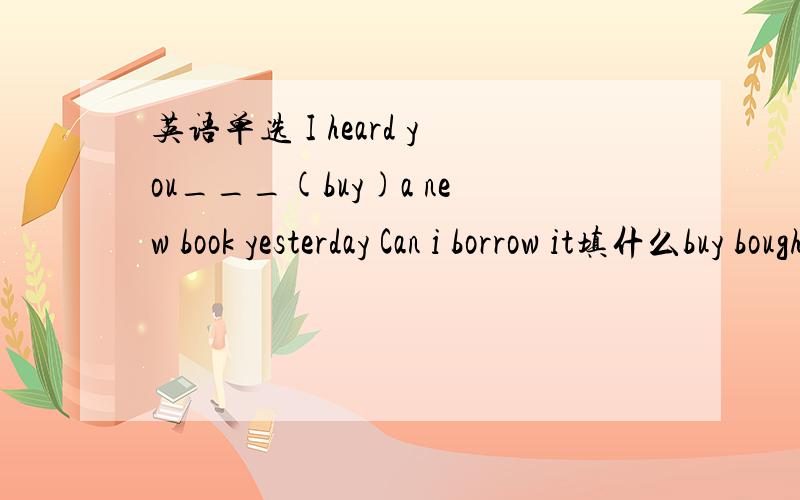 英语单选 I heard you___(buy)a new book yesterday Can i borrow it填什么buy bought buying说明理由└(^o^)┘└(^o^)┘