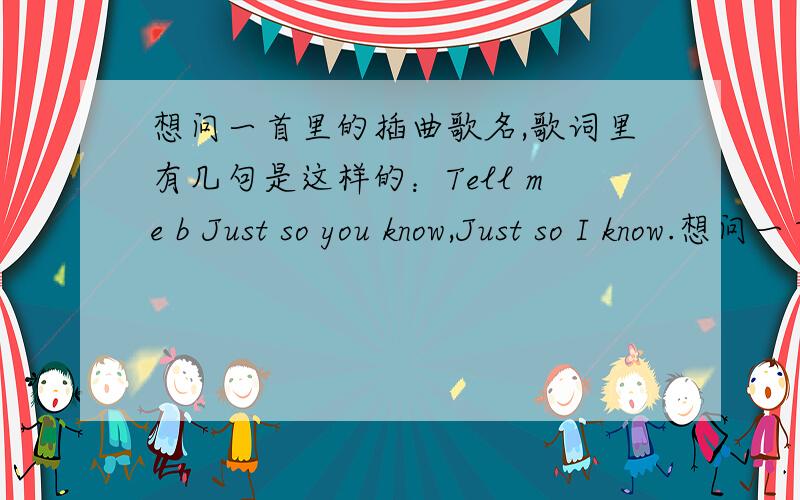 想问一首里的插曲歌名,歌词里有几句是这样的：Tell me b Just so you know,Just so I know.想问一首里的插曲歌名,歌词里有几句是这样的：Tell me baby,Just so you know,Just so I know,shake the face,just so we know ,eve