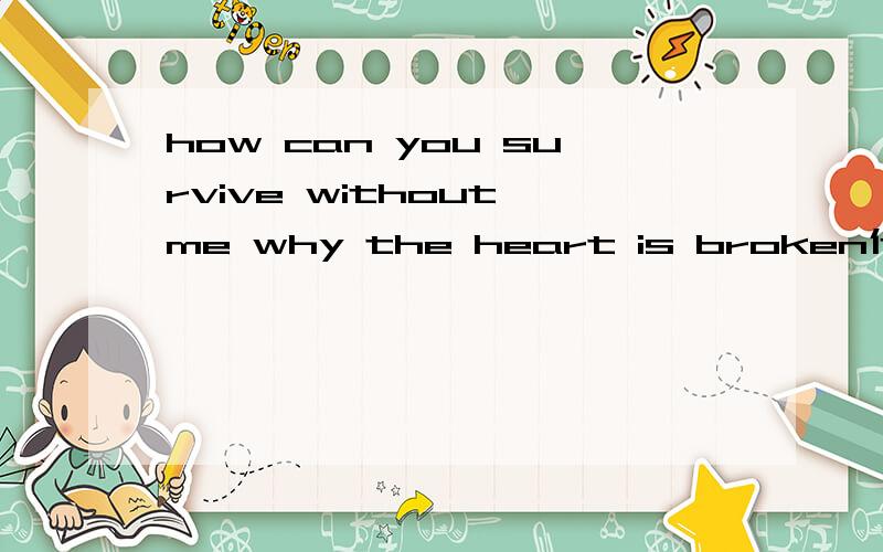 how can you survive without me why the heart is broken什么意思?英文好的帮我翻译下下.