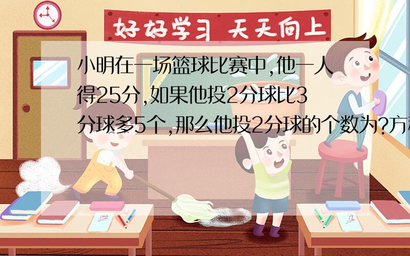 小明在一场篮球比赛中,他一人得25分,如果他投2分球比3分球多5个,那么他投2分球的个数为?方程写出过程