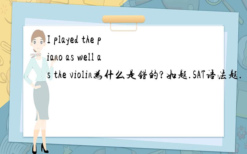 I played the piano as well as the violin为什么是错的?如题.SAT语法题.