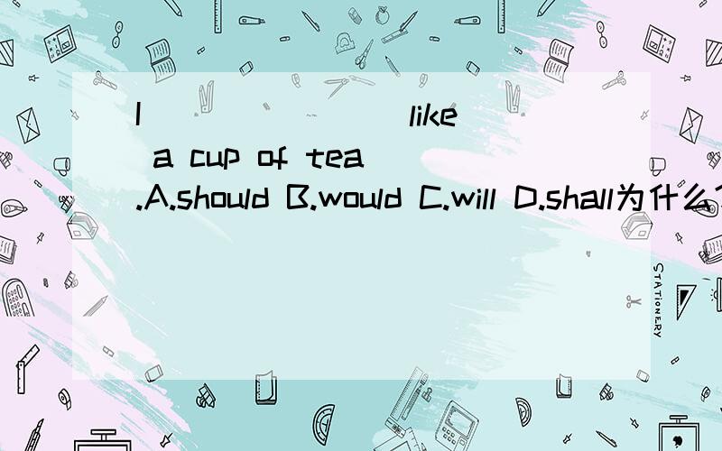 I _______ like a cup of tea .A.should B.would C.will D.shall为什么?