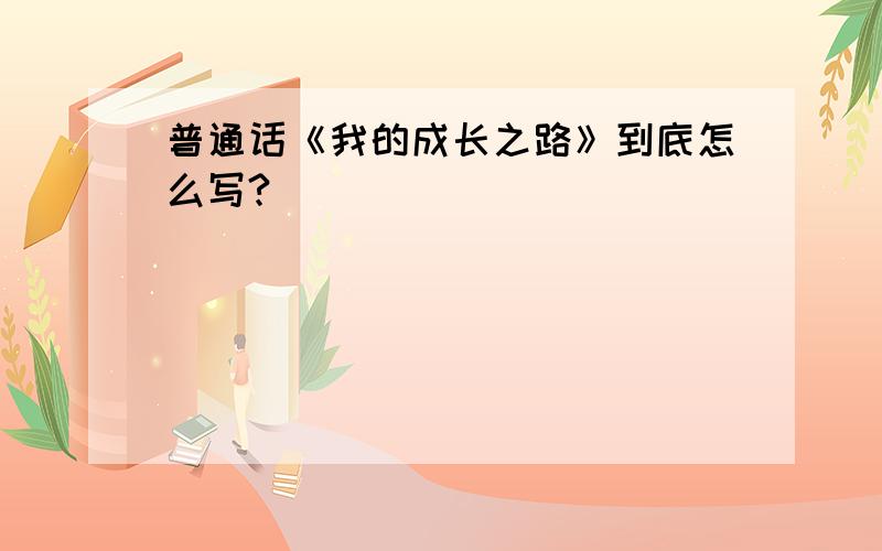 普通话《我的成长之路》到底怎么写?