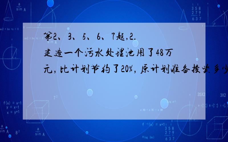 第2、3、5、6、7题,2.建造一个污水处理池用了48万元，比计划节约了20%，原计划准备投资多少万元？3.我们班有48名学生，其中男生比女生多40%，男生有多少人？女生有多少人？5.一个工厂原来