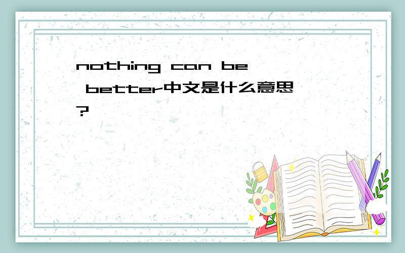 nothing can be better中文是什么意思?