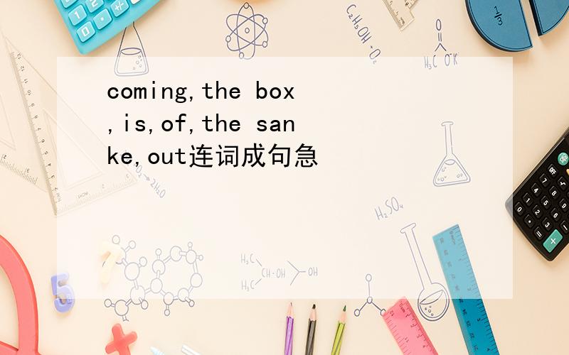 coming,the box,is,of,the sanke,out连词成句急
