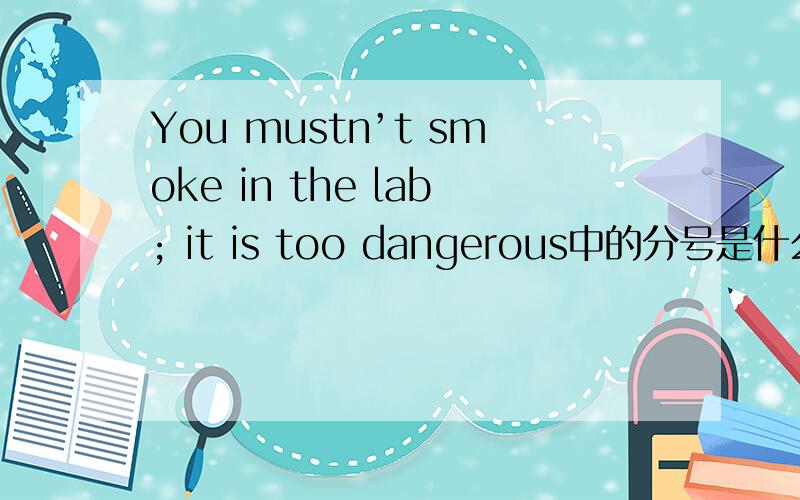 You mustn’t smoke in the lab; it is too dangerous中的分号是什么作用老师说代表什么。来着。我给忘了