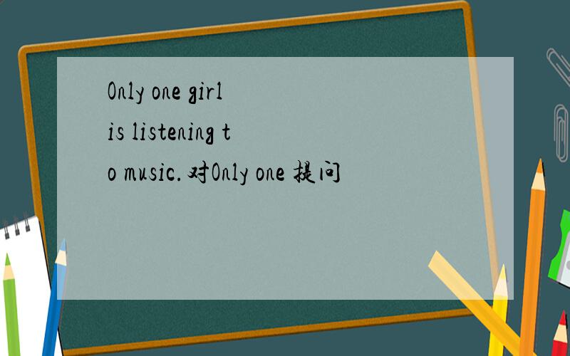 Only one girl is listening to music.对Only one 提问