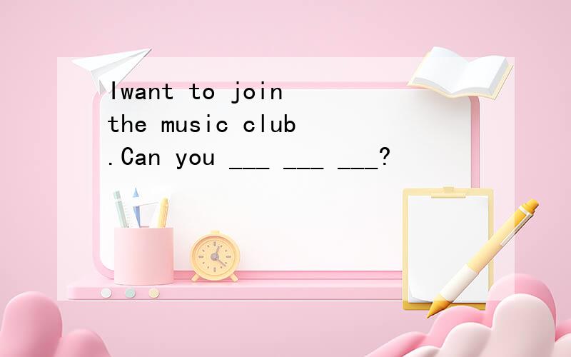 Iwant to join the music club.Can you ___ ___ ___?