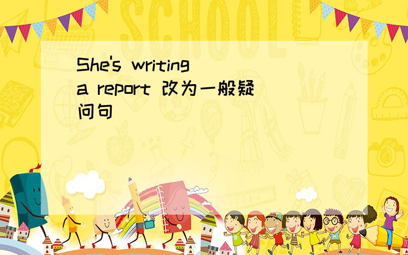 She's writing a report 改为一般疑问句