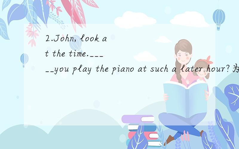 2.John, look at the time._____you play the piano at such a later hour?为啥不用need,用must,解析,TKS!