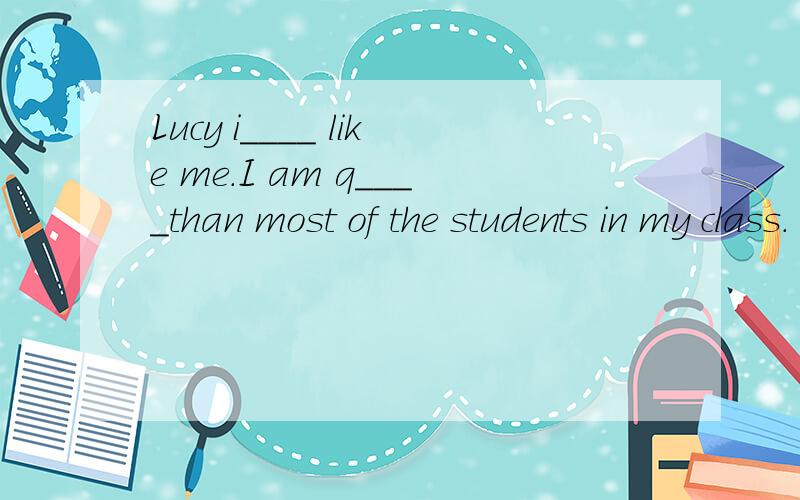 Lucy i____ like me.I am q____than most of the students in my class.
