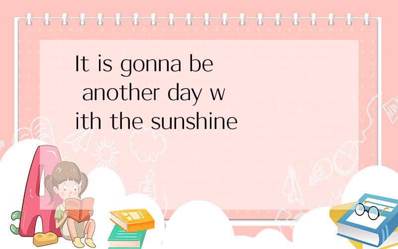 It is gonna be another day with the sunshine