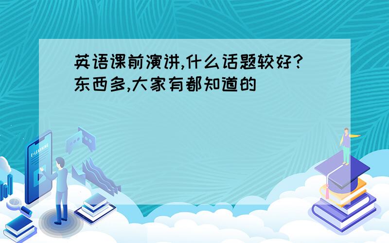 英语课前演讲,什么话题较好?东西多,大家有都知道的