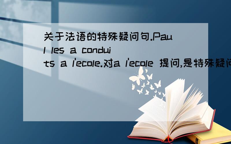 关于法语的特殊疑问句.Paul les a conduits a l'ecole.对a l'ecole 提问,是特殊疑问句.答案是这样的：ou est-ce que Paul les a conduits?我想问的是可不可以这样改：ou a Paul les conduits?谢谢各位的帮助!