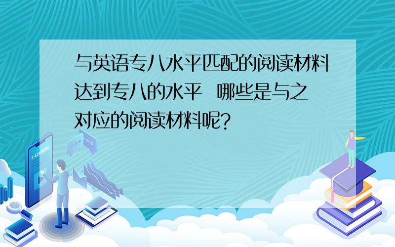 与英语专八水平匹配的阅读材料达到专八的水平  哪些是与之对应的阅读材料呢?