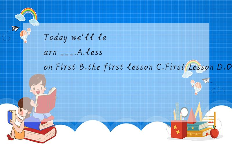 Today we'll learn ___.A.lesson First B.the first lesson C.First Lesson D.One Lesson