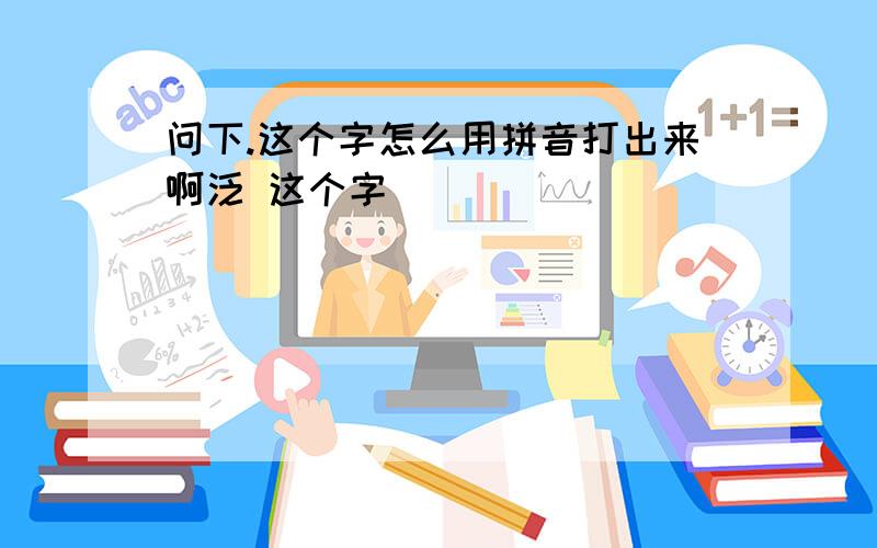 问下.这个字怎么用拼音打出来啊泛 这个字