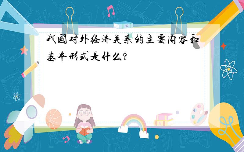 我国对外经济关系的主要内容和基本形式是什么?