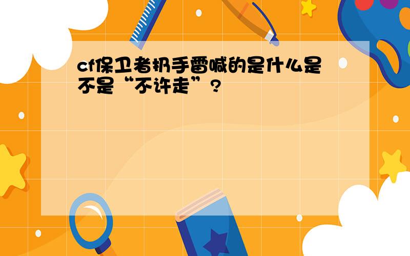 cf保卫者扔手雷喊的是什么是不是“不许走”?