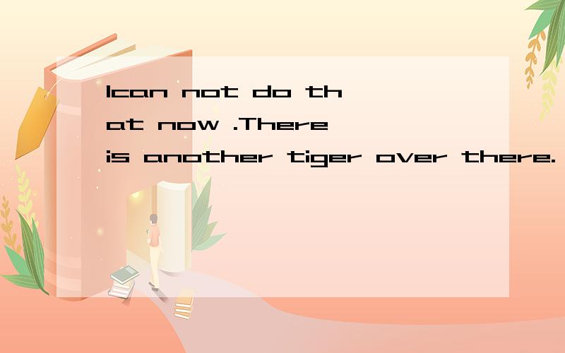 Ican not do that now .There is another tiger over there. He doesn't let me give ang food to you.I'mIcan not do that now .There is another tiger over there.He doesn't let me give ang food to you.I'm afraid of him.I must see him.With these words,the ti