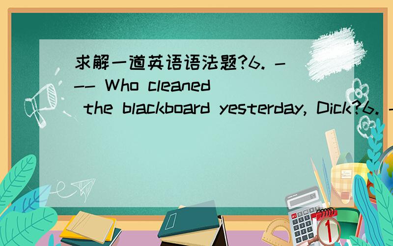 求解一道英语语法题?6. --- Who cleaned the blackboard yesterday, Dick?6. --- Who cleaned the blackboard yesterday, Dick? --- John ____________.  A. cleaned   B. does    C. did     D. is 这题应该选什么?解释一下原因?能否顺便讲