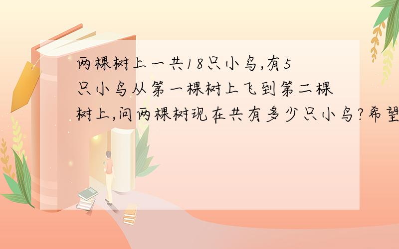 两棵树上一共18只小鸟,有5只小鸟从第一棵树上飞到第二棵树上,问两棵树现在共有多少只小鸟?希望详细回答