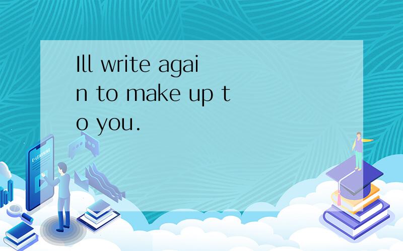 Ill write again to make up to you.