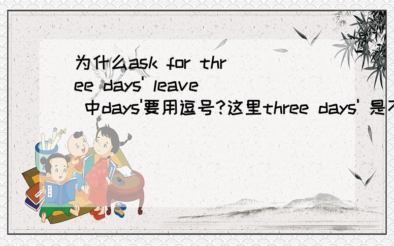为什么ask for three days' leave 中days'要用逗号?这里three days' 是不是相当于形容词的用法?