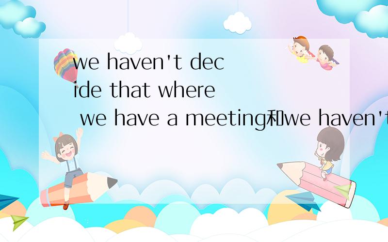 we haven't decide that where we have a meeting和we haven't decide where to have a meeting这两句子对这两句子对吗?有没有语态上的错误?