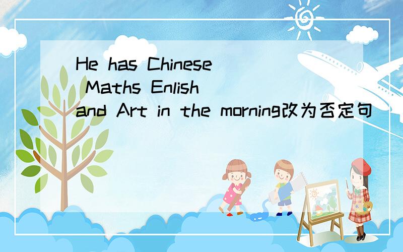 He has Chinese Maths Enlish and Art in the morning改为否定句