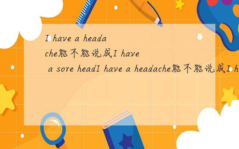 I have a headache能不能说成I have a sore headI have a headache能不能说成I have a sore head回答能或不能