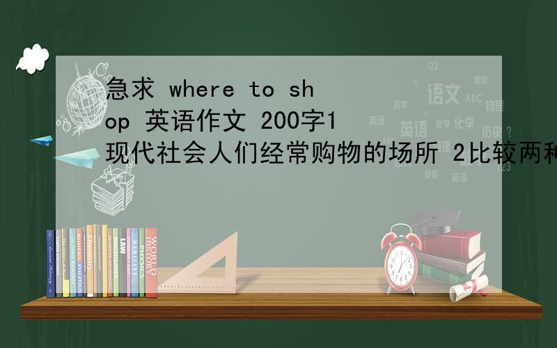 急求 where to shop 英语作文 200字1 现代社会人们经常购物的场所 2比较两种主要的购物场所的优势和缺点 3你经常去哪里购物,原因是什么