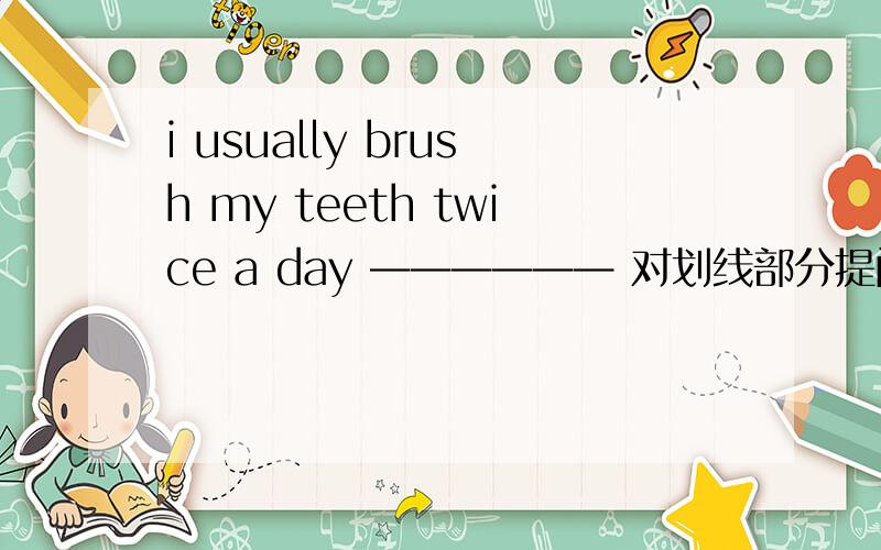 i usually brush my teeth twice a day —————— 对划线部分提问