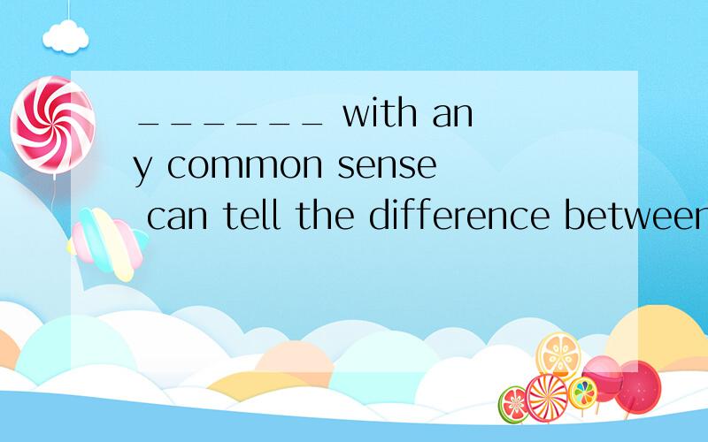 ______ with any common sense can tell the difference between the two.       A. Who                 B. Anyone              C. Whoever           D. Thatc选项为什么不对,请解释一下这道题的解法