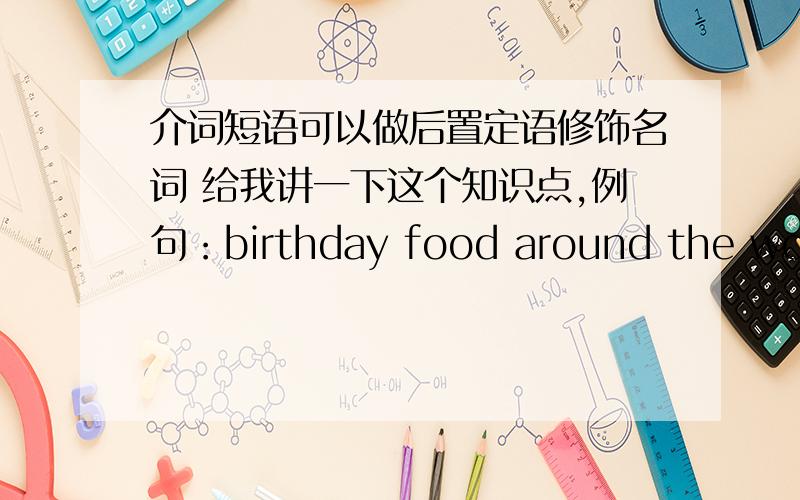 介词短语可以做后置定语修饰名词 给我讲一下这个知识点,例句：birthday food around the world谢谢各位了,跪求