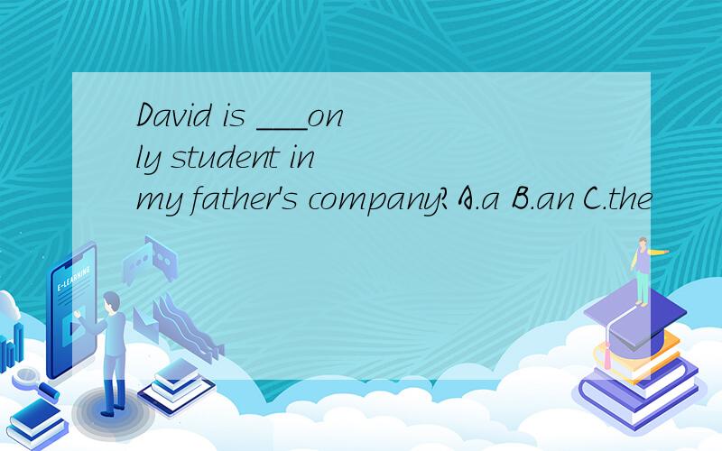 David is ___only student in my father's company?A.a B.an C.the